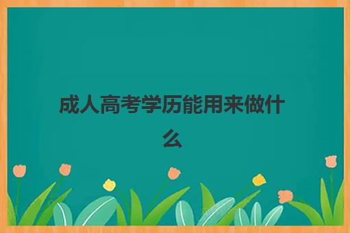 成人高考学历能用来做什么 成考学制几年