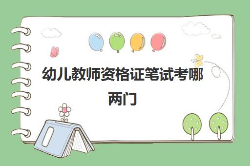 幼儿教师资格证笔试考哪两门 各科试卷结构是什么