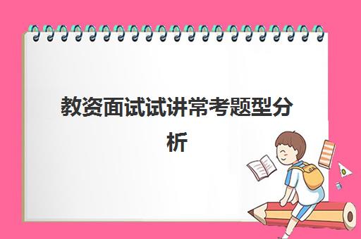 教资面试试讲常考题型分析 教资面试注意事项及细节