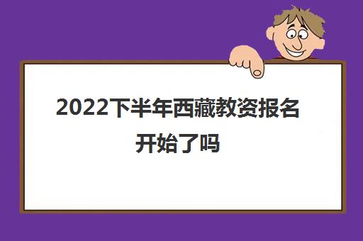 2022下半年西藏教资报名开始了吗 考试时间安排公布
