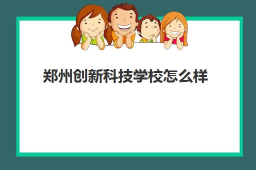 郑州创新科技学校怎么样 具体校区地址及电话号码多少