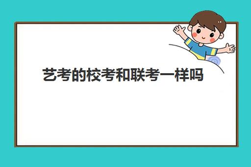 艺考的校考和联考一样吗 两者有什么区别