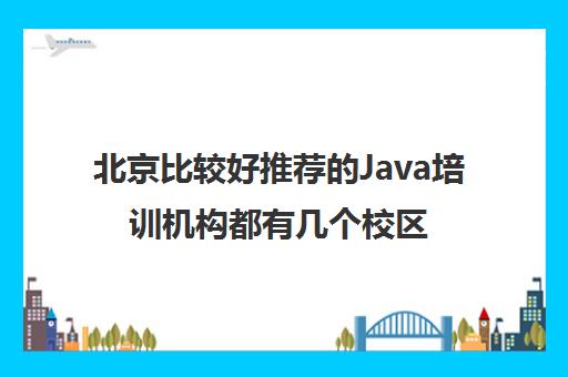 北京比较好推荐的Java培训机构都有几个校区