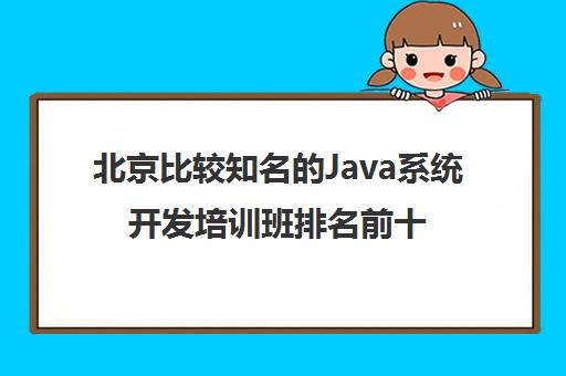 北京比较知名的Java系统开发培训班排名前十名单出炉