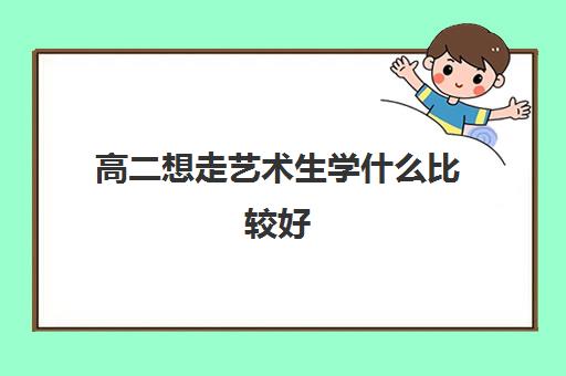 高二想走艺术生学什么比较好 适合的专业有哪些