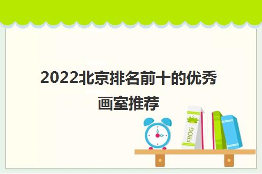 2022北京排名前十的优秀画室推荐 2022北京排名前十的优秀画室推荐