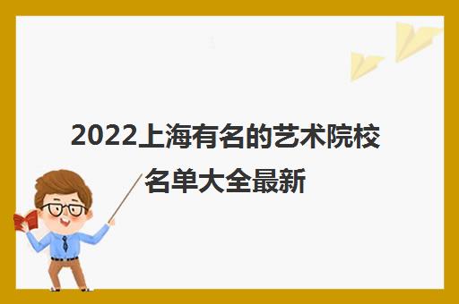2022上海有名的艺术院校名单大全最新 2022上海有名的艺术院校名单大全最新