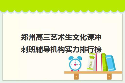 郑州高三艺术生文化课冲刺班辅导机构实力排行榜精选榜首名单汇总出炉