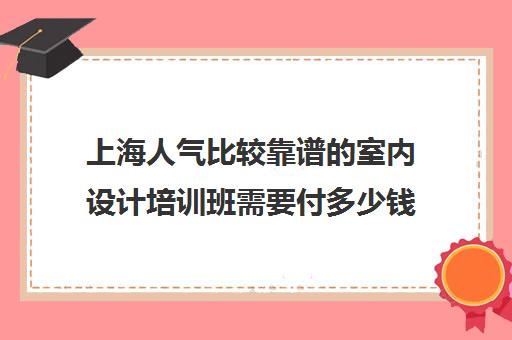 上海人气比较靠谱的室内设计培训班需要付多少钱