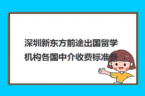 深圳新东方前途出国留学机构各国中介收费标准参考价格汇总一览表