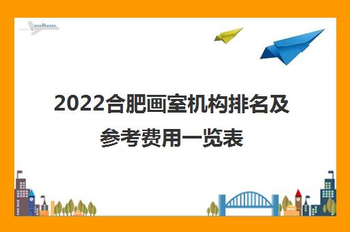 2022合肥画室机构排名及参考费用一览表