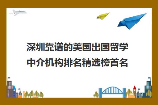 深圳靠谱的美国出国留学中介机构排名精选榜首名单及收费标准参考价格一览表2022