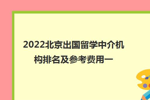 2022北京出国留学中介机构排名及参考费用一览表 2022北京出国留学中介机构排名及参考费用一览表
