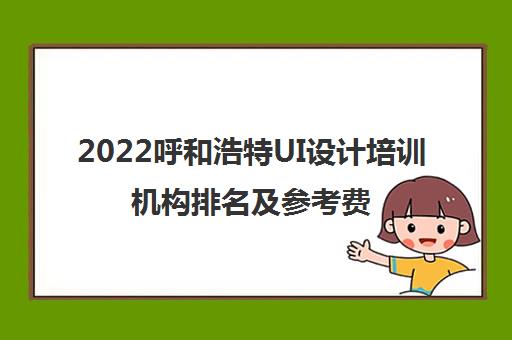 2022呼和浩特UI设计培训机构排名及参考费用一览表