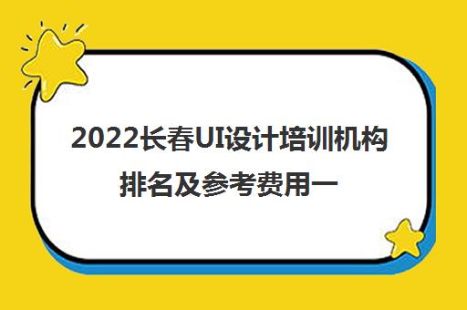 2022长春UI设计培训机构排名及参考费用一览表 2022长春UI设计培训机构排名及参考费用一览表