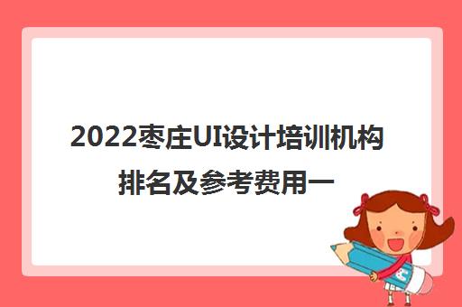 2022枣庄UI设计培训机构排名及参考费用一览表