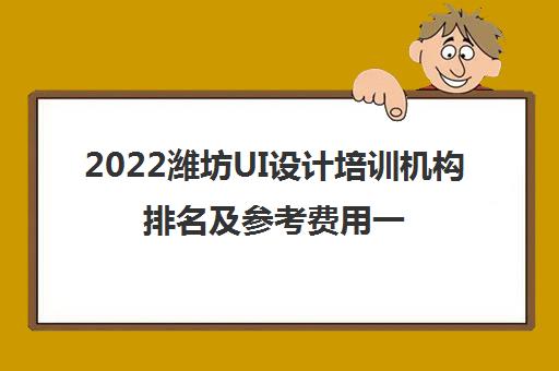 2022潍坊UI设计培训机构排名及参考费用一览表