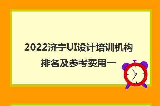 2022济宁UI设计培训机构排名及参考费用一览表