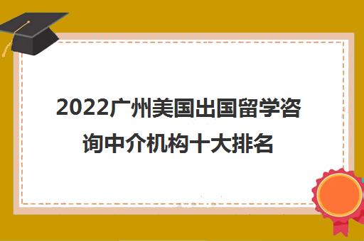 2022广州美国出国留学咨询中介机构十大排名及参考费用一览表 2022广州美国出国留学咨询中介机构十大排名及参考费用一览表