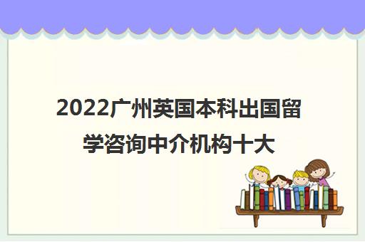 2022广州英国本科出国留学咨询中介机构十大排名及参考费用一览表