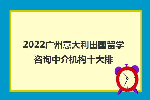 2022广州意大利出国留学咨询中介机构十大排名及参考费用一览表