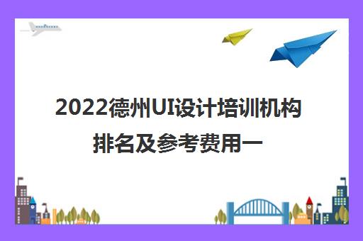 2022德州UI设计培训机构排名及参考费用一览表