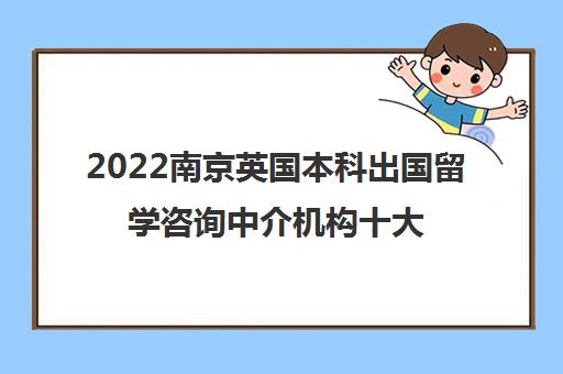 2022南京英国本科出国留学咨询中介机构十大排名及参考费用一览表 2022南京英国本科出国留学咨询中介机构十大排名及参考费用一览表