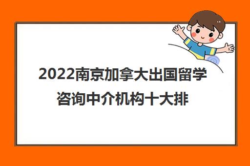 2022南京加拿大出国留学咨询中介机构十大排名及参考费用一览表 2022南京加拿大出国留学咨询中介机构十大排名及参考费用一览表