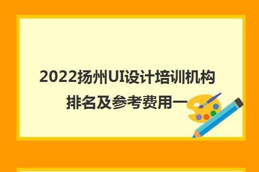 2022扬州UI设计培训机构排名及参考费用一览表