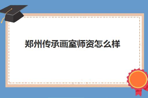 郑州传承画室师资怎么样 各校区详细地址汇总