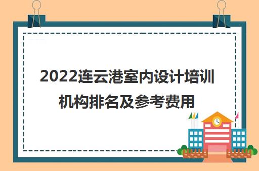 2022连云港室内设计培训机构排名及参考费用一览表