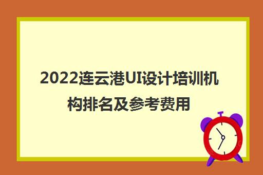 2022连云港UI设计培训机构排名及参考费用一览表