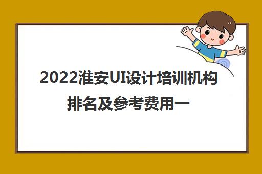 2022淮安UI设计培训机构排名及参考费用一览表