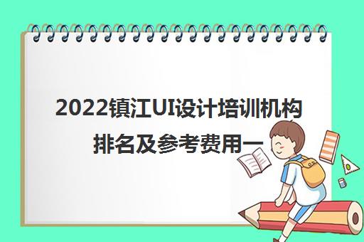 2022镇江UI设计培训机构排名及参考费用一览表