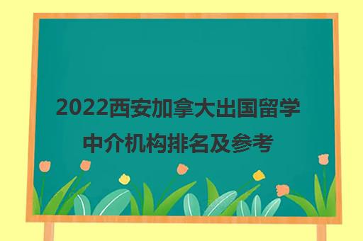 2022西安加拿大出国留学中介机构排名及参考费用一览表