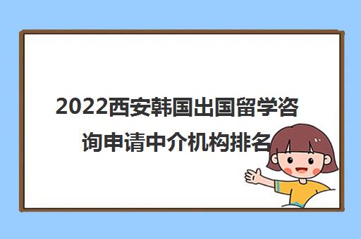 2022西安韩国出国留学咨询申请中介机构排名及参考费用一览表