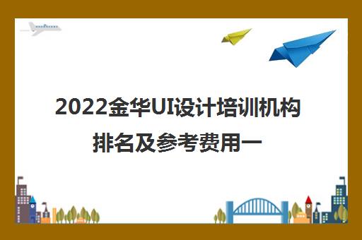 2022金华UI设计培训机构排名及参考费用一览表