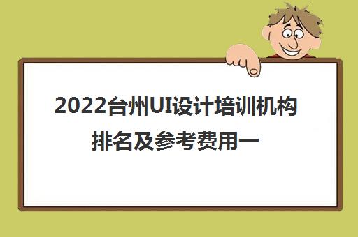 2022台州UI设计培训机构排名及参考费用一览表