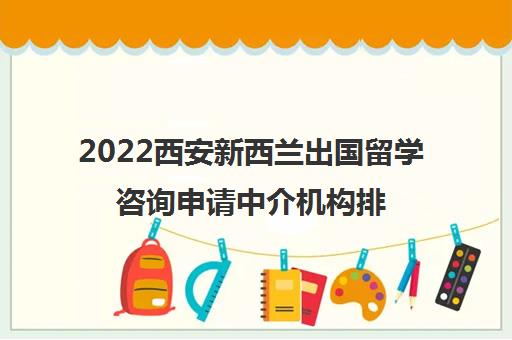 2022西安新西兰出国留学咨询申请中介机构排名及参考费用一览表