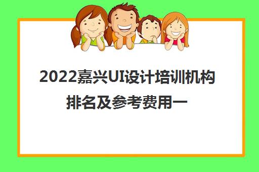 2022嘉兴UI设计培训机构排名及参考费用一览表