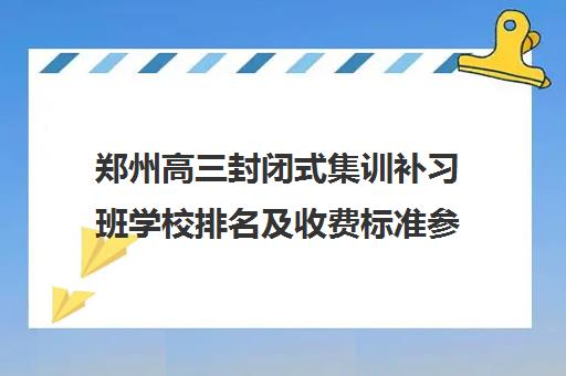 郑州高三封闭式集训补习班学校排名及收费标准参考费用表价格一览表2022