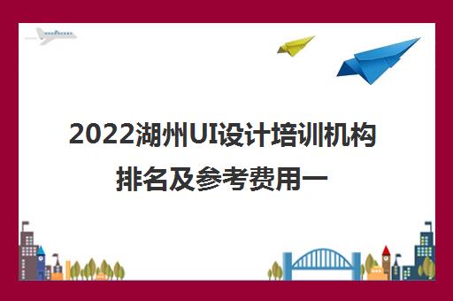 2022湖州UI设计培训机构排名及参考费用一览表