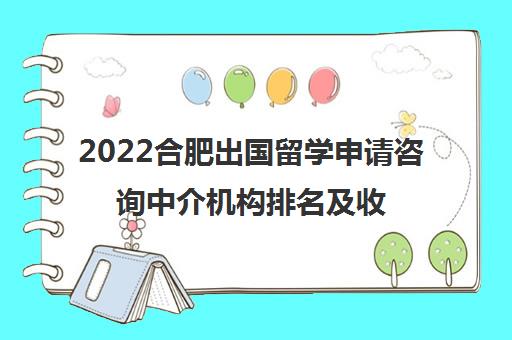 2022合肥出国留学申请咨询中介机构排名及收费标准参考费用一览表 2022合肥出国留学申请咨询中介机构排名及收费标准参考费用一览表