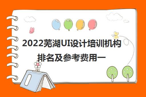2022芜湖UI设计培训机构排名及参考费用一览表