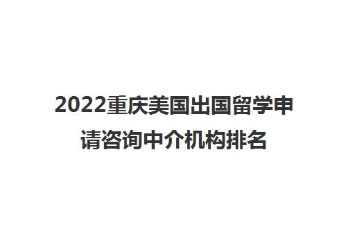 2022重庆美国出国留学申请咨询中介机构排名及收费标准参考费用一览表