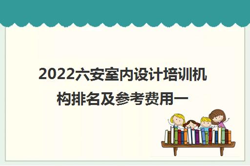 2022六安室内设计培训机构排名及参考费用一览表