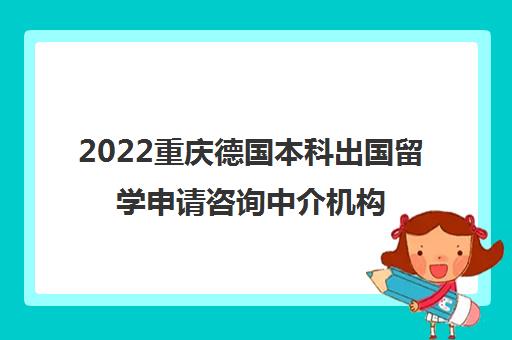 2022重庆德国本科出国留学申请咨询中介机构排名及收费标准参考费用一览表 2022重庆德国本科出国留学申请咨询中介机构排名及收费标准参考费用一览表