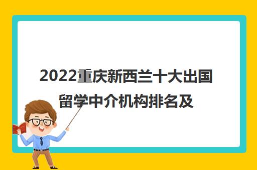 2022重庆新西兰十大出国留学中介机构排名及收费标准参考费用一览表 2022重庆新西兰十大出国留学中介机构排名及收费标准参考费用一览表
