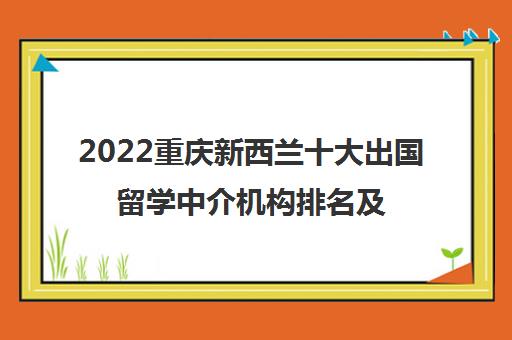 2022重庆新西兰十大出国留学中介机构排名及收费标准参考费用一览表