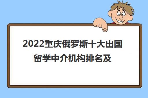 2022重庆俄罗斯十大出国留学中介机构排名及收费标准参考费用一览表